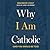 Why I Am Catholic: (and You Should Be Too)