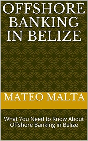 Offshore Banking in Belize: What You Need to Know About Offshore Banking in Belize (Kindle Edition)