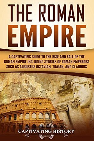 The Roman Empire: A Captivating Guide to the Rise and Fall of the Roman Empire Including Stories of Roman Emperors Such as Augustus Octavian, Trajan, and Claudius (The Ancient Romans)