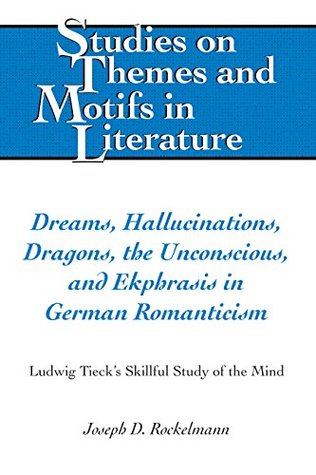 Dreams, Hallucinations, Dragons, the Unconscious, and Ekphrasis in German Romanticism: Ludwig Tieck's Skillful Study of the Mind (Studies on Themes and Motifs in Literature Book 137)