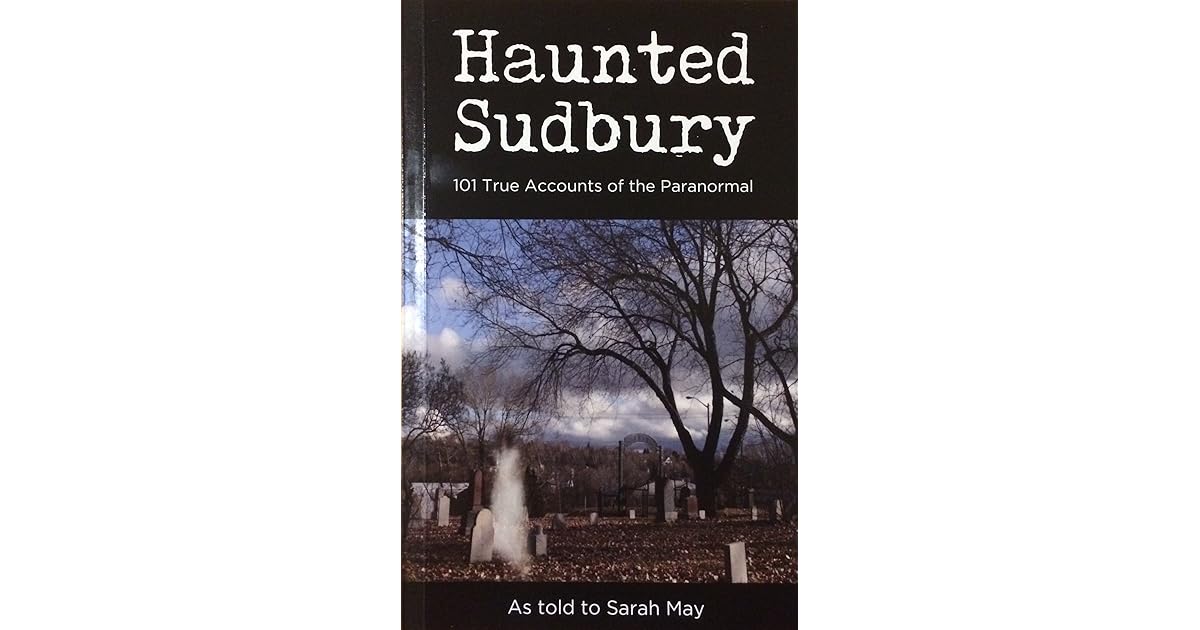 Haunted Sudbury 101 True Accounts of the Paranormal by Sarah May