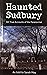 Haunted Sudbury: 101 True A...