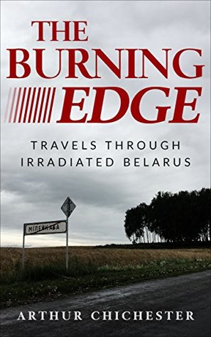 The Burning Edge: Travels Through Irradiated Belarus (Kindle Edition)