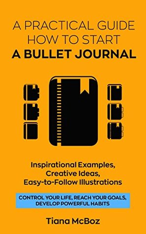 Bullet Journal: A Practical Guide How To Start A Bullet Journal. Inspirational Examples, Creative Ideas, Easy-To-Follow Illustrations (Control Your Life, Reach Your Goals, Develop Powerful Habits)