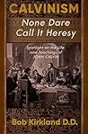 Calvinism: None Dare Call It Heresy: Spotlight on the Life and Teachings of John Calvin