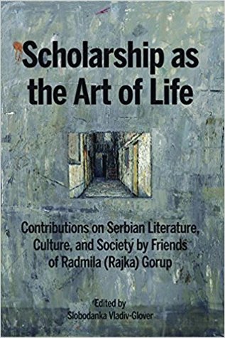 Scholarship As the Art of Life: Contributions on Serbian Literature, Culture, and Society by Friends of Radmila (Rajka) Gorup