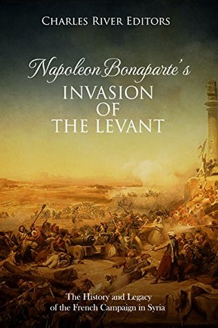 Napoleon Bonaparte’s Invasion of the Levant: The History and Legacy of the French Campaign in Syria (Kindle Edition)
