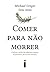 Comer para não morrer: Conheça o poder dos alimentos capazes de prevenir e até reverter doenças (Portuguese Edition)