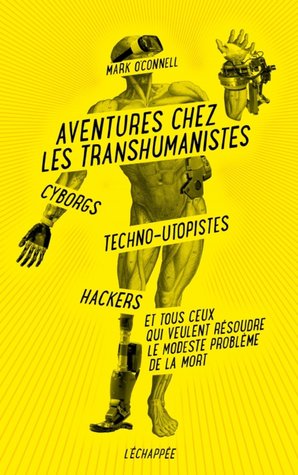 Aventures chez les transhumanistes : Cyborgs, techno-utopistes, hackers et tous ceux qui veulent résoudre le modeste problème de la mort