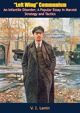 "Left Wing" Communism: An Infantile Disorder; A Popular Essay in Marxist Strategy and Tactics