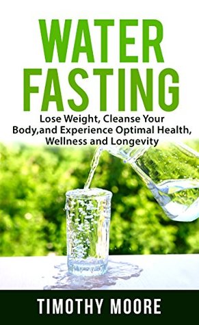 Water Fasting: Lose Weight, Cleanse Your Body, and Experience Optimal Health, Wellness and Longevity (Kindle Edition)