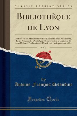 Bibliothèque de Lyon, Vol. 2: Notices sur les Manuscrits qu Elle Renferme, Leur Ancienneté, Leurs Auteurs, les Objets Qui Y Sont Traités, le Caractère ... Etc (Classic Reprint) (French Edition)