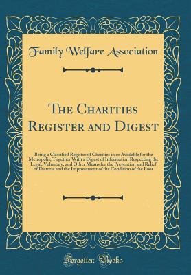 The Charities Register and Digest: Being a Classified Register of Charities in or Available for the Metropolis; Together With a Digest of Information Respecting the Legal, Voluntary, and Other Means f