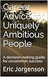 Career Advice for Uniquely Ambitious People: A decision-making guide for uncommon success
