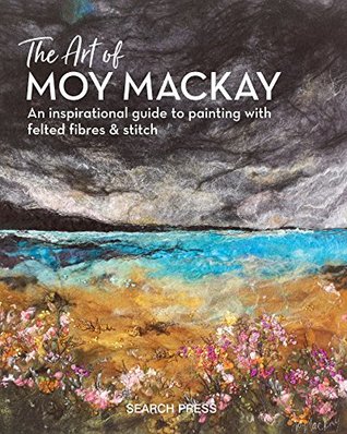 The Art of Moy Mackay: An inspirational guide to painting with felted fibres & stitch (Hardcover)
