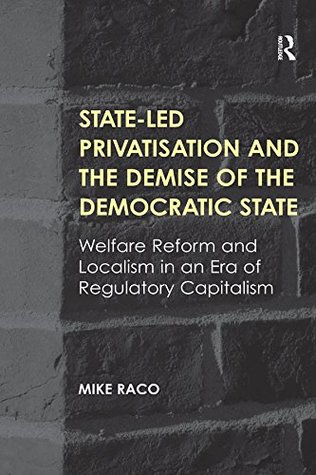 State-led Privatisation and the Demise of the Democratic State: Welfare Reform and Localism in an Era of Regulatory Capitalism (Kindle Edition)