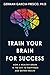Train Your Brain For Success: How A Healthy Brain Is The Key To Happiness And Success