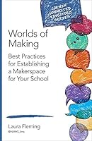 Worlds of Making: Best Practices for Establishing a Makerspace for Your School (Corwin Connected Educators Series)