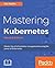 Mastering Kubernetes: Master the art of container management by using the power of Kubernetes, 2nd Edition
