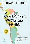 A Ignorância Custa um Mundo : o valor da educação no desenvolvimento do Brasil A Ignorância Custa um Mundo : o valor da educação no desenvolvimento do Brasil