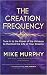 The Creation Frequency: Tune In to the Power of the Universe to Manifest the Life of Your Dreams