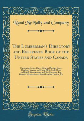 The Lumberman's Directory and Reference Book of the United States and Canada: Containing Lists of Saw, Shingle, Planing, Stave, Heading, Veneer, and Hoop Mills, Sash, Door and Blind, Woodenware and Bo
