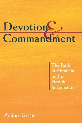 Devotion and Commandment: The Faith of Abraham in the Hasidic Imagination (The Gustave A. and Mamie W. Efroymson Memorial Lectures)