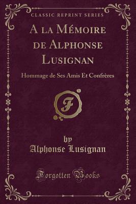 A la Mémoire de Alphonse Lusignan: Hommage de Ses Amis Et Confrères (Classic Reprint) (French Edition)