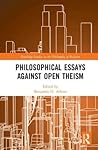 Philosophical Essays Against Open Theism by Benjamin H Arbour