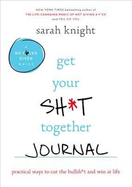 Get Your Sh*t Together Journal: Practical Ways to Cut the Bullsh*t and Win at Life (A No F*cks Given Guide)