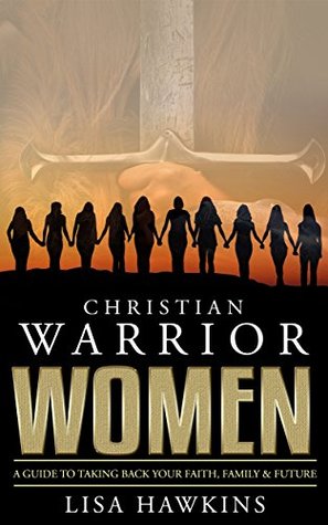 Christian Warrior Women: A Guide to Taking Back Your Faith, Family & Future (Christian Warrior Women Series Book 1)