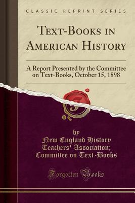 Text-Books in American History: A Report Presented by the Committee on Text-Books, October 15, 1898 (Classic Reprint)