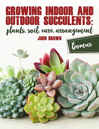 Growing Indoor and Outdoor Succulents:: Plants, Soil, Care, Arrangement (Kindle Edition)