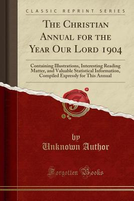 The Christian Annual for the Year Our Lord 1904: Containing Illustrations, Interesting Reading Matter, and Valuable Statistical Information, Compiled Expressly for This Annual (Classic Reprint)
