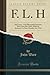 F. L. H: 2nd Lieut., 11th Sherwood Foresters, Born June 9th, 1883, Killed in Action at Le Sars, October 1st; 1916 (Classic Reprint)