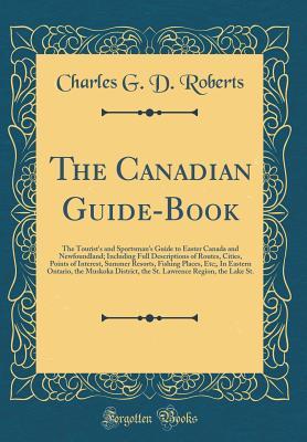 The Canadian Guide-Book: The Tourist's and Sportsman's Guide to Easter Canada and Newfoundland; Including Full Descriptions of Routes, Cities, Points of Interest, Summer Resorts, Fishing Places, Etc;,