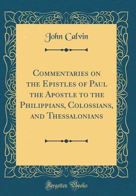 Commentaries on the Epistles of Paul the Apostle to the Philippians, Colossians, and Thessalonians (Classic Reprint)