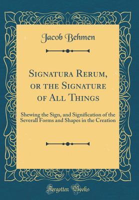 Signatura Rerum, or the Signature of All Things: Shewing the Sign, and Signification of the Severall Forms and Shapes in the Creation (Classic Reprint)