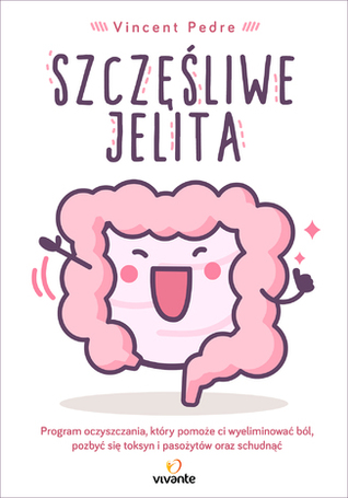 Szczęśliwe jelita. Program oczyszczania, który pomoże ci wyeliminować ból, pozbyć się toksyn i pasożytów oraz schudnąć
