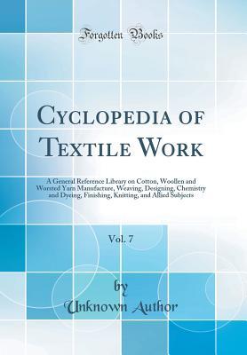 Cyclopedia of Textile Work, Vol. 7: A General Reference Library on Cotton, Woollen and Worsted Yarn Manufacture, Weaving, Designing, Chemistry and ... and Allied Subjects (Classic Reprint)