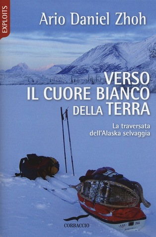 Verso il cuore bianco della Terra. Una traversata dell'Alaska selvaggia