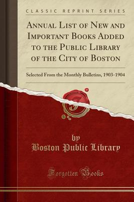 Annual List of New and Important Books Added to the Public Library of the City of Boston: Selected From the Monthly Bulletins, 1903-1904 (Classic Reprint)