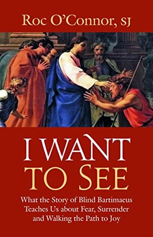 I Want to See: What the Story of Blind Bartimaeus Teaches Us about Fear, Surrender and Walking the Path to Joy (Paperback)