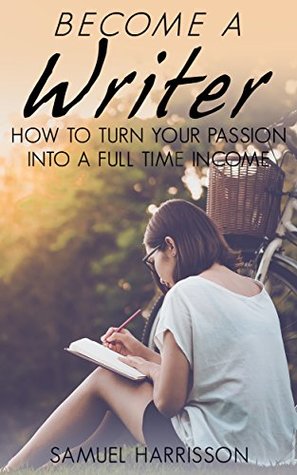 Become A Writer: How to Turn Your Passion Into A Full Time Income (Legit Ways to Make Money Online)
