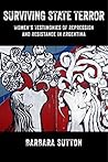 Surviving State Terror: Women's Testimonies of Repression and Resistance in Argentina Surviving State Terror: Women's Testimonies of Repression and Resistance in Argentina