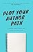 Plot Your Author Path: A Simple Guide to Start and Finish Your First Novel