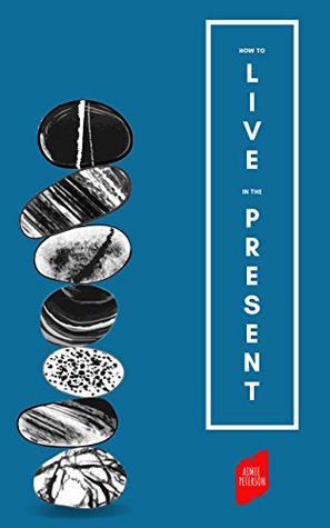 How To Live In The Present: How To Let Go Of Fear, Anxiety and Regret & Live A Happier, Calmer Life (Kindle Edition)