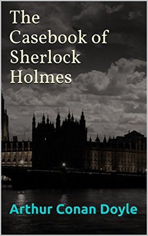 The Casebook of Sherlock Holmes: The last twelve stories written about Holmes and Watson