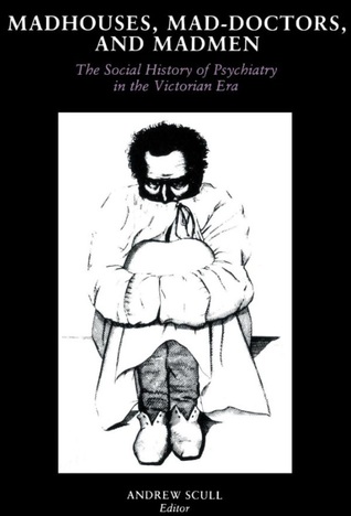 Madhouses, Mad-Doctors and Madmen: The Social History of Psychiatry in the Victorian Era