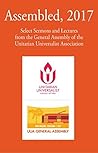 Assembled, 2017: Select Sermons and Lectures from the General Assembly of the Unitarian Universalist Association Assembled, 2017: Select Sermons and Lectures from the General Assembly of the Unitarian Universalist Association